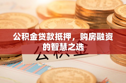 怀来公积金贷款抵押，购房融资的智慧之选