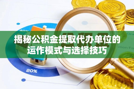 怀来揭秘公积金提取代办单位的运作模式与选择技巧