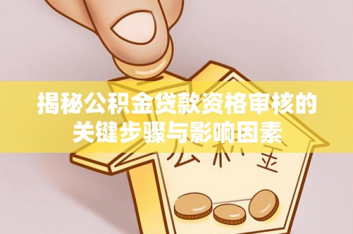 怀来揭秘公积金贷款资格审核的关键步骤与影响因素