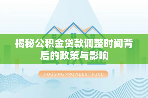 怀来揭秘公积金贷款调整时间背后的政策与影响