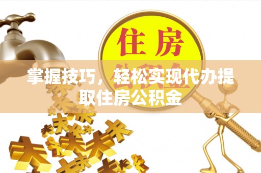 怀来掌握技巧，轻松实现代办提取住房公积金