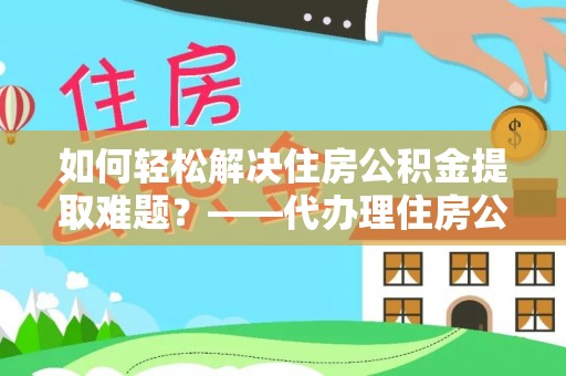 怀来如何轻松解决住房公积金提取难题？——代办理住房公积金提取服务解析