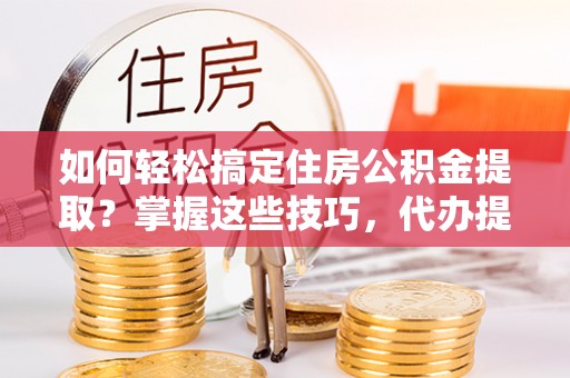怀来如何轻松搞定住房公积金提取？掌握这些技巧，代办提取住房公积金不再难