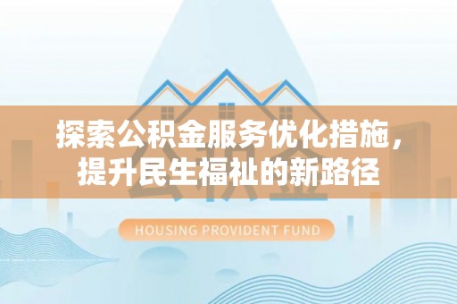 怀来探索公积金服务优化措施，提升民生福祉的新路径