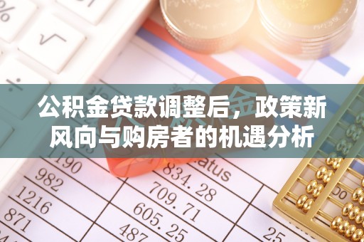怀来公积金贷款调整后，政策新风向与购房者的机遇分析