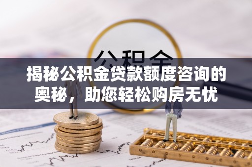 怀来揭秘公积金贷款额度咨询的奥秘，助您轻松购房无忧
