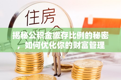 怀来揭秘公积金缴存比例的秘密，如何优化你的财富管理