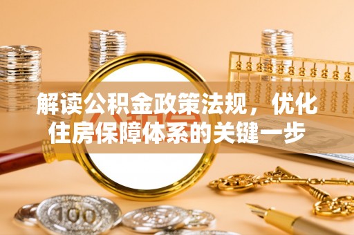 怀来解读公积金政策法规，优化住房保障体系的关键一步
