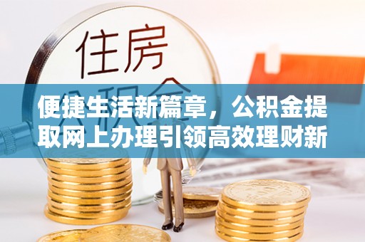 怀来便捷生活新篇章，公积金提取网上办理引领高效理财新趋势