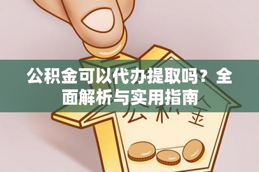 怀来公积金可以代办提取吗？全面解析与实用指南