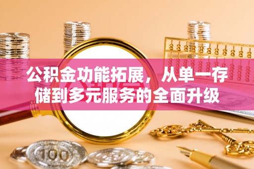 怀来公积金功能拓展，从单一存储到多元服务的全面升级