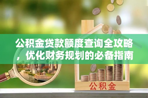 怀来公积金贷款额度查询全攻略，优化财务规划的必备指南