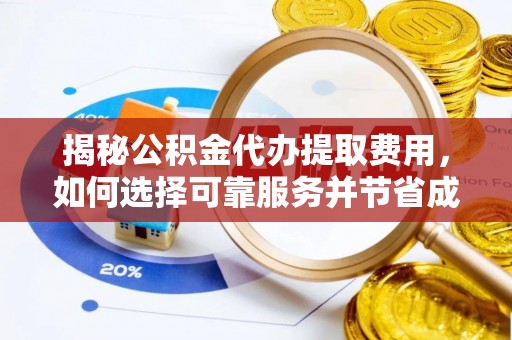 怀来揭秘公积金代办提取费用，如何选择可靠服务并节省成本