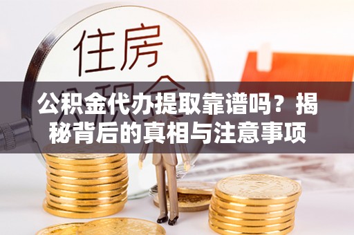 怀来公积金代办提取靠谱吗？揭秘背后的真相与注意事项