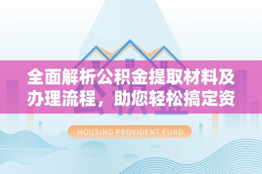 怀来全面解析公积金提取材料及办理流程，助您轻松搞定资金提取