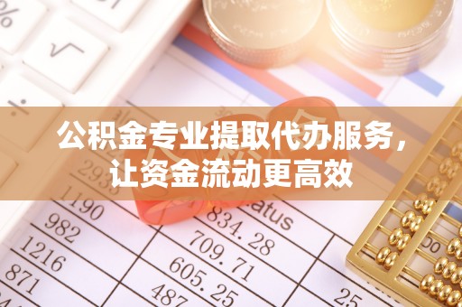 怀来公积金专业提取代办服务，让资金流动更高效