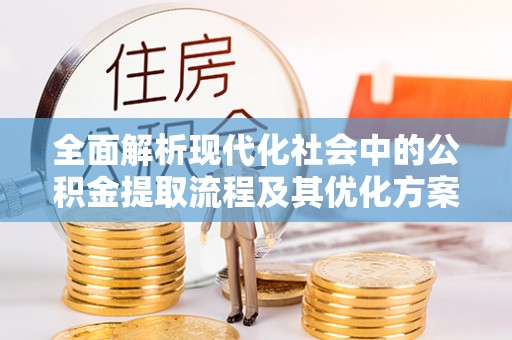 怀来全面解析现代化社会中的公积金提取流程及其优化方案