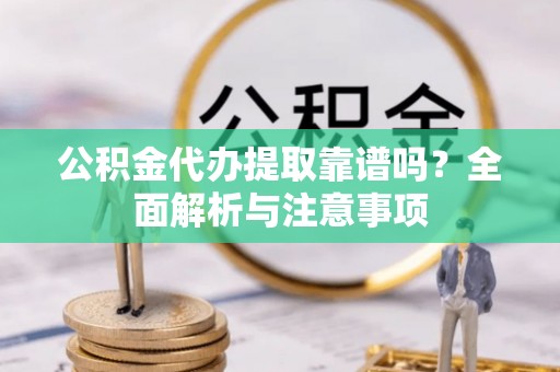 怀来公积金代办提取靠谱吗？全面解析与注意事项