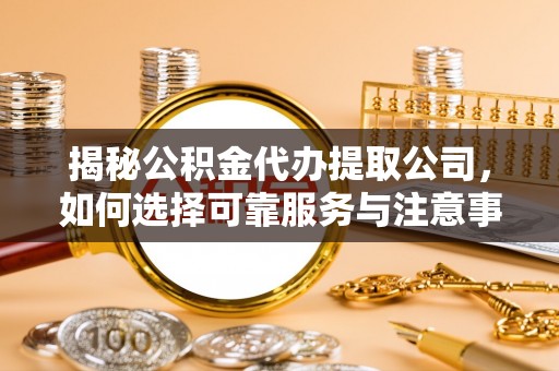 怀来揭秘公积金代办提取公司，如何选择可靠服务与注意事项