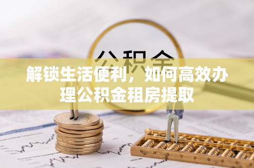 怀来解锁生活便利，如何高效办理公积金租房提取