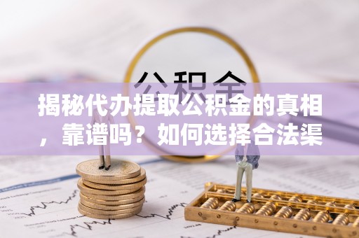 怀来揭秘代办提取公积金的真相，靠谱吗？如何选择合法渠道