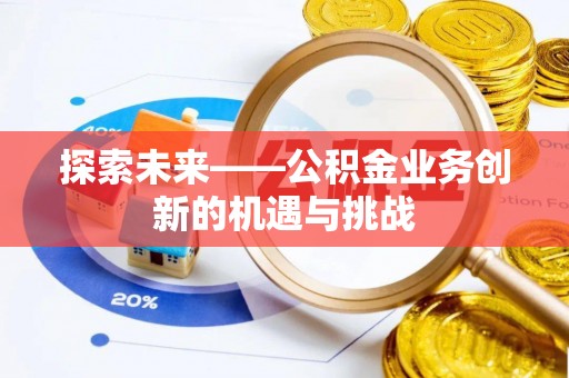 怀来探索未来——公积金业务创新的机遇与挑战