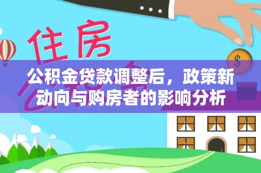 怀来公积金贷款调整后，政策新动向与购房者的影响分析