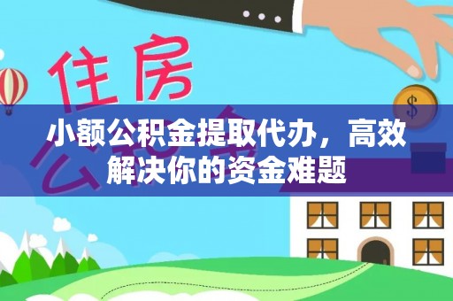 怀来小额公积金提取代办，高效解决你的资金难题
