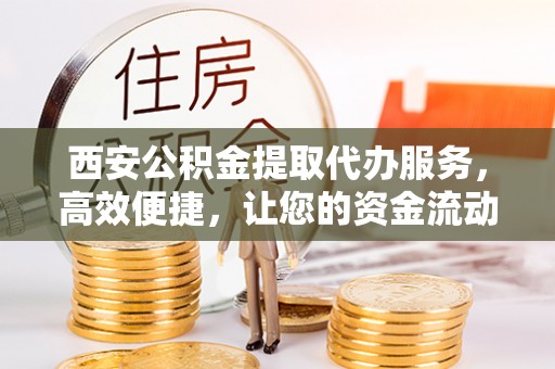怀来西安公积金提取代办服务，高效便捷，让您的资金流动更灵活