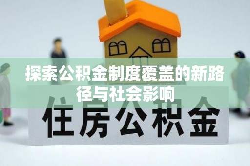 怀来探索公积金制度覆盖的新路径与社会影响