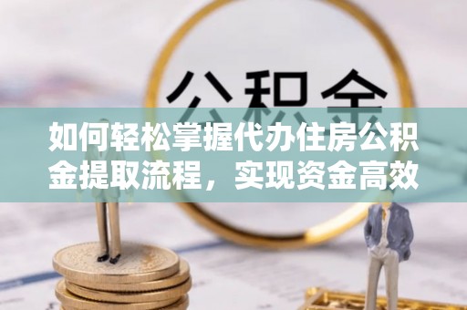 怀来如何轻松掌握代办住房公积金提取流程，实现资金高效利用