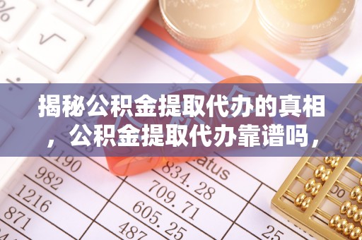 怀来揭秘公积金提取代办的真相，公积金提取代办靠谱吗，如何选择专业服务？