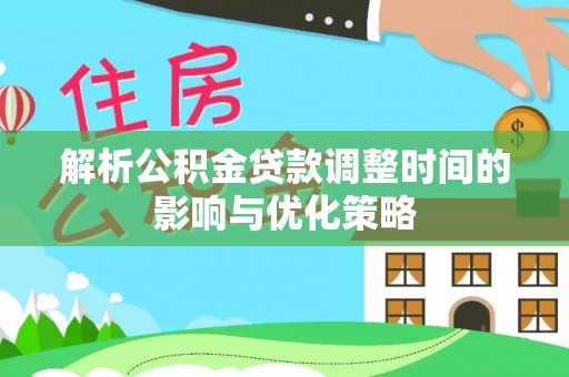 怀来解析公积金贷款调整时间的影响与优化策略