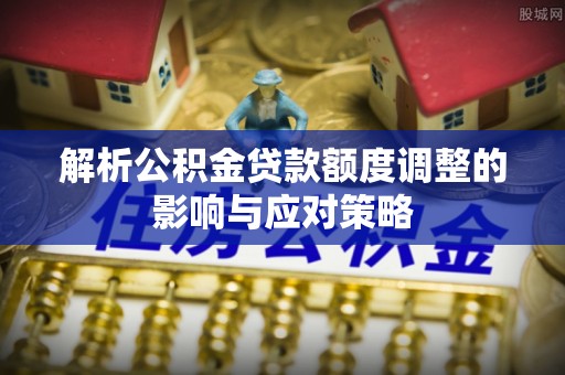 怀来解析公积金贷款额度调整的影响与应对策略