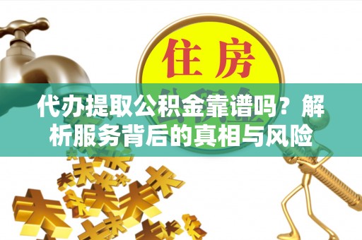怀来代办提取公积金靠谱吗？解析服务背后的真相与风险