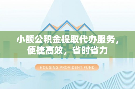怀来小额公积金提取代办服务，便捷高效，省时省力