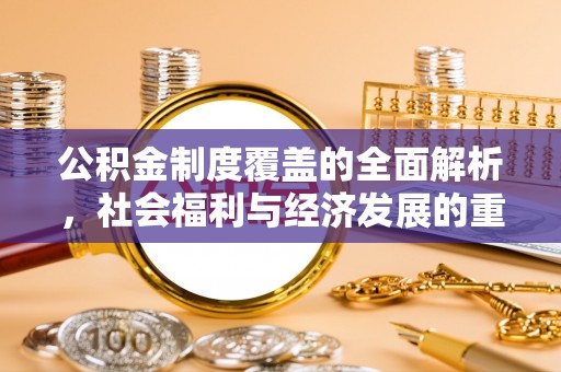怀来公积金制度覆盖的全面解析，社会福利与经济发展的重要纽带