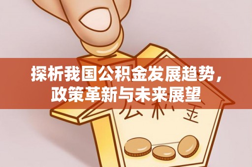 怀来探析我国公积金发展趋势，政策革新与未来展望