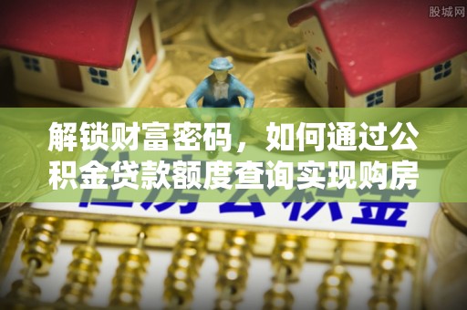 怀来解锁财富密码，如何通过公积金贷款额度查询实现购房梦想