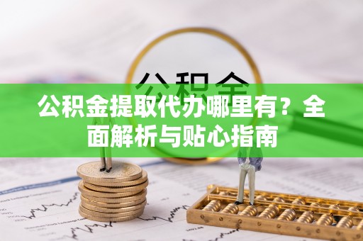 怀来公积金提取代办哪里有？全面解析与贴心指南