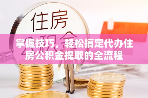 怀来掌握技巧，轻松搞定代办住房公积金提取的全流程