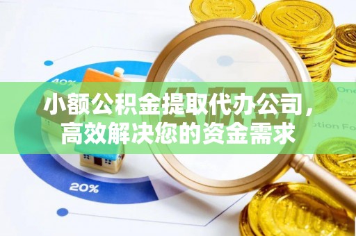 怀来小额公积金提取代办公司，高效解决您的资金需求