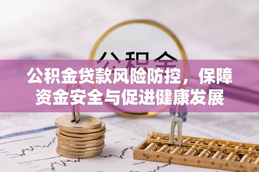 怀来公积金贷款风险防控，保障资金安全与促进健康发展