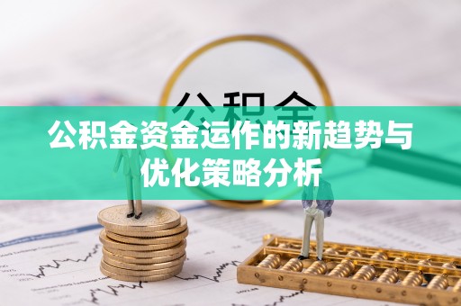 怀来公积金资金运作的新趋势与优化策略分析