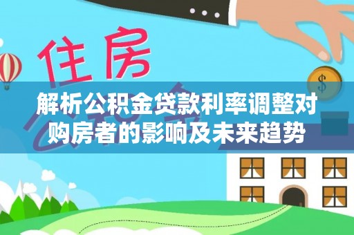 怀来解析公积金贷款利率调整对购房者的影响及未来趋势