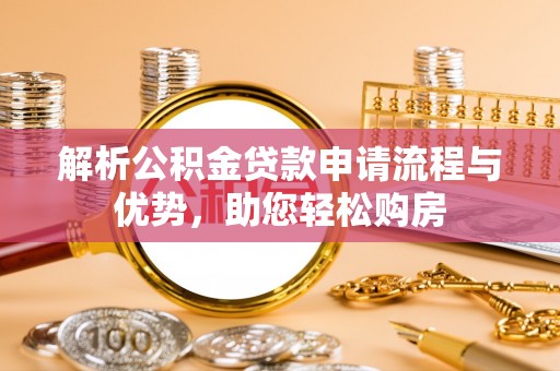 怀来解析公积金贷款申请流程与优势，助您轻松购房