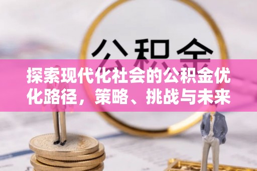 怀来探索现代化社会的公积金优化路径，策略、挑战与未来展望
