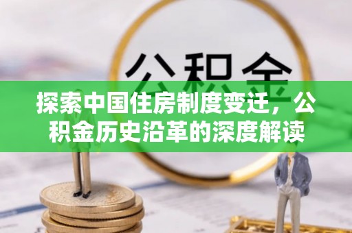 怀来探索中国住房制度变迁，公积金历史沿革的深度解读