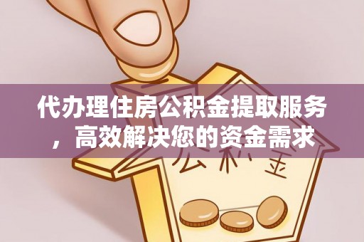怀来代办理住房公积金提取服务，高效解决您的资金需求