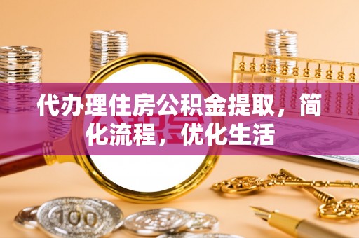 怀来代办理住房公积金提取，简化流程，优化生活